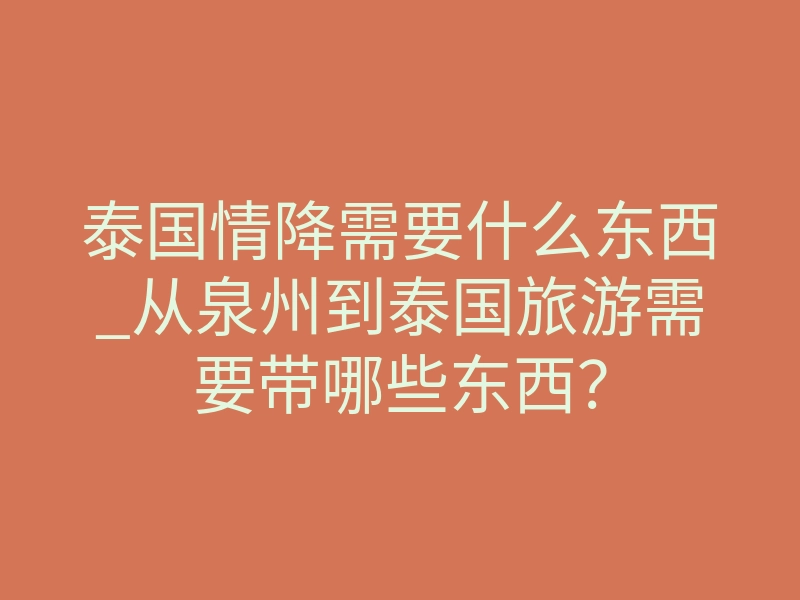 泰国情降需要什么东西_从泉州到泰国旅游需要带哪些东西?