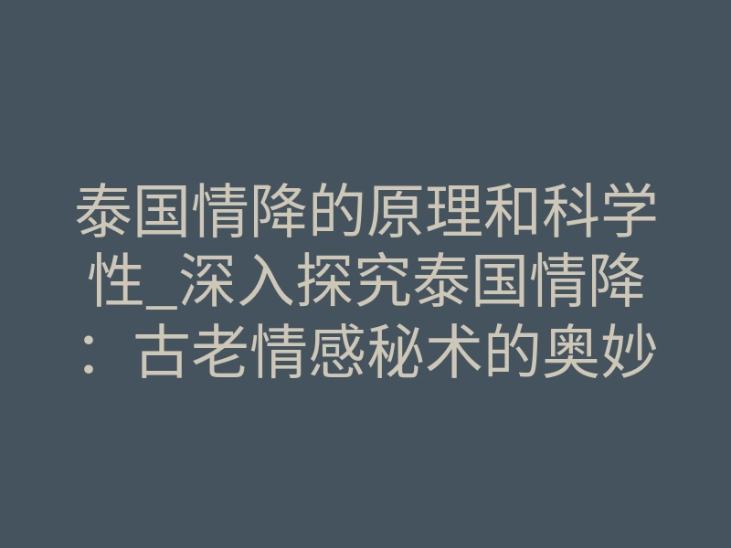 泰国情降的原理和科学性_深入探究泰国情降：古老情感秘术的奥妙