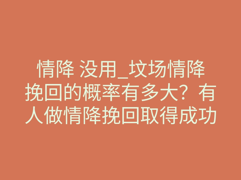 情降 没用_坟场情降挽回的概率有多大?有人做情降挽回取得成功的吗