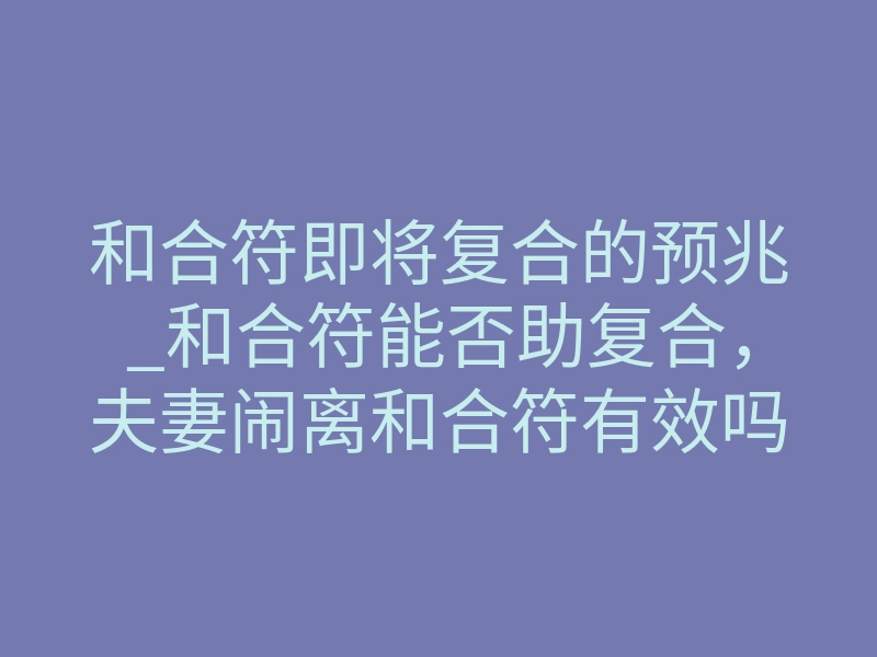 和合符即将复合的预兆_和合符能否助复合,夫妻闹离和合符有效吗?
