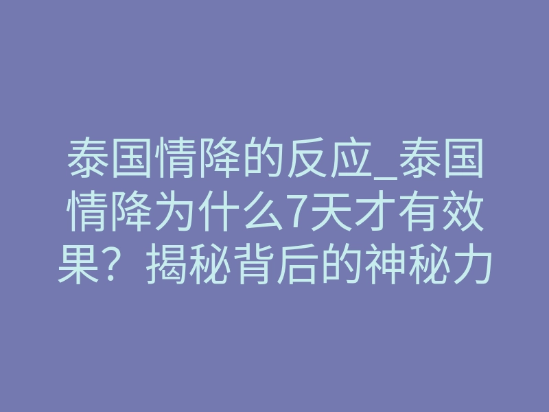 泰国情降的反应_泰国情降为什么7天才有效果?揭秘背后的神秘力量