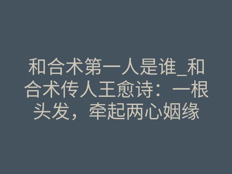 和合术第一人是谁_和合术传人王愈诗:一根头发,牵起两心姻缘