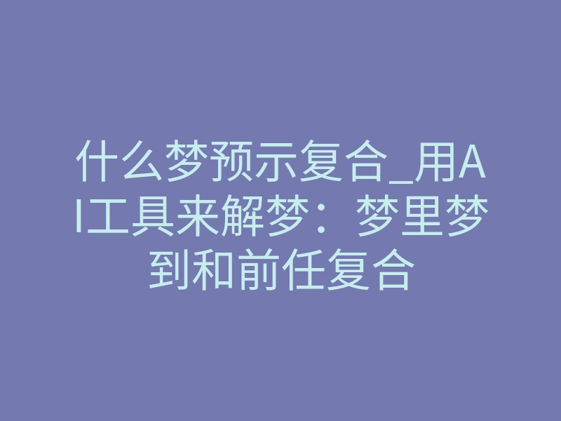 什么梦预示复合_用AI工具来解梦:梦里梦到和前任复合