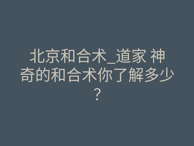 北京和合术_道家 神奇的和合术你了解多少?