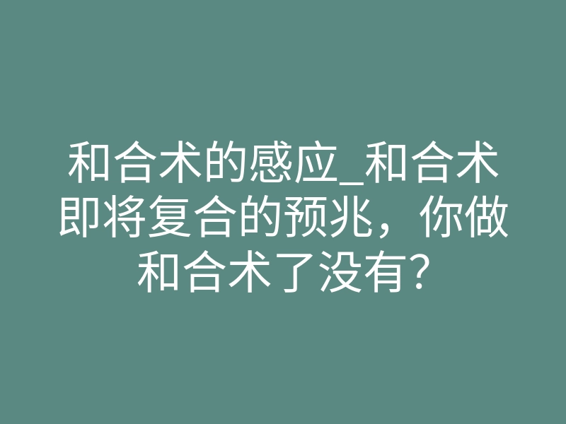 和合术的感应_和合术即将复合的预兆,你做和合术了没有?