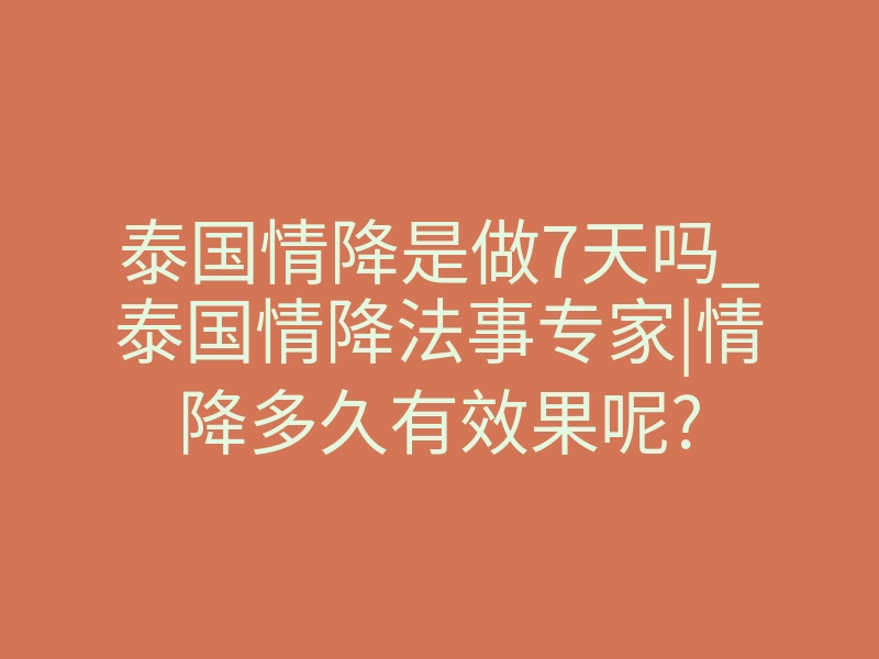 泰国情降是做7天吗_泰国情降法事专家|情降多久有效果呢?