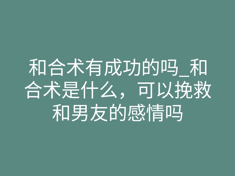 和合术有成功的吗_和合术是什么，可以挽救和男友的感情吗