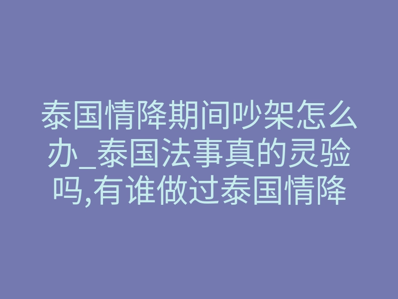 泰国情降期间吵架怎么办_泰国法事真的灵验吗,有谁做过泰国情降的,求分享!