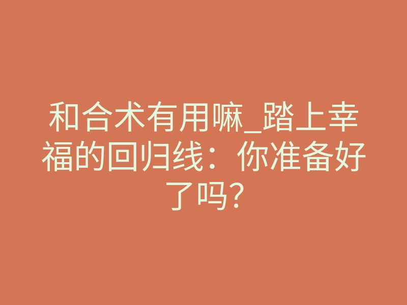 和合术有用嘛_踏上幸福的回归线:你准备好了吗?