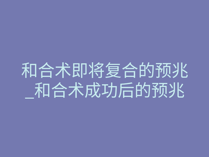 和合术即将复合的预兆_和合术成功后的预兆