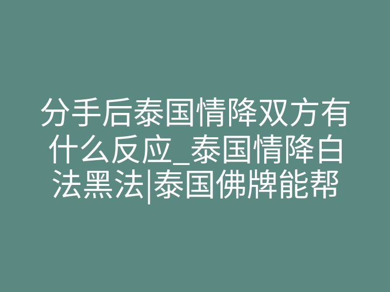 分手后泰国情降双方有什么反应_泰国情降白法黑法|泰国佛牌能帮你重新爱上对方吗?