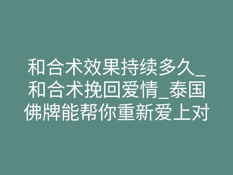 和合术效果持续多久_和合术挽回爱情_泰国佛牌能帮你重新爱上对方吗?