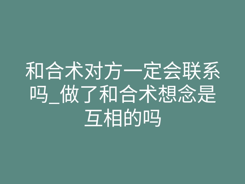 和合术对方一定会联系吗_做了和合术想念是互相的吗