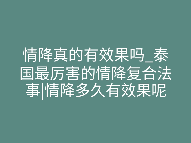 情降真的有效果吗_泰国最厉害的情降复合法事|情降多久有效果呢?