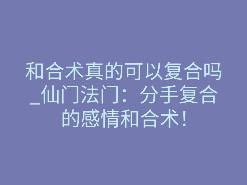 和合术真的可以复合吗_仙门法门:分手复合的感情和合术!