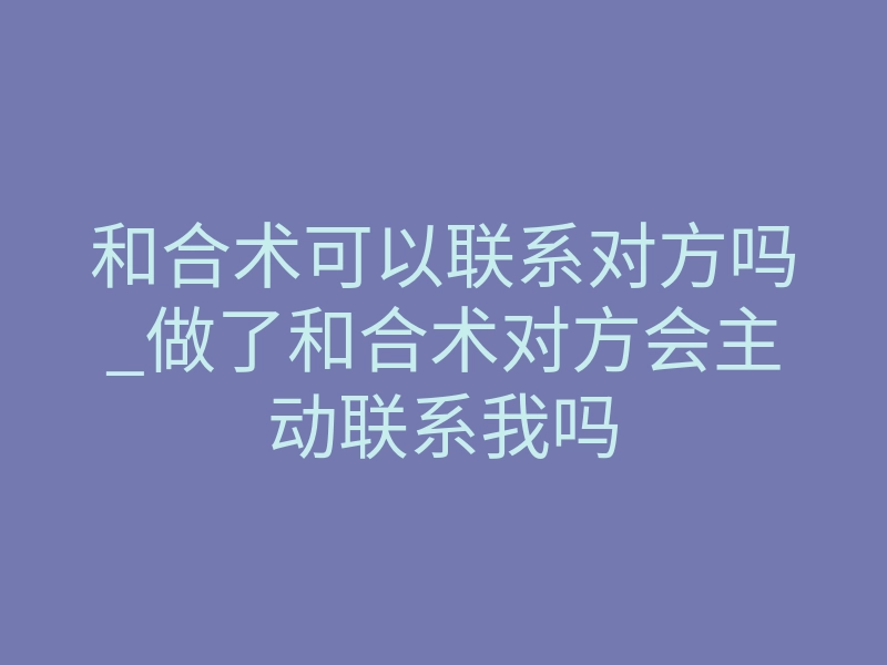 和合术可以联系对方吗_做了和合术对方会主动联系我吗