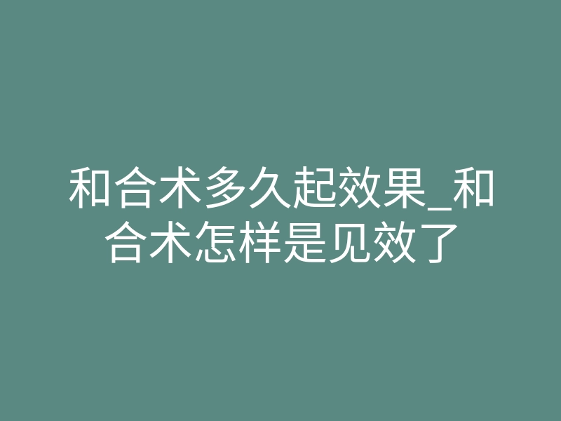 和合术多久起效果_和合术怎样是见效了