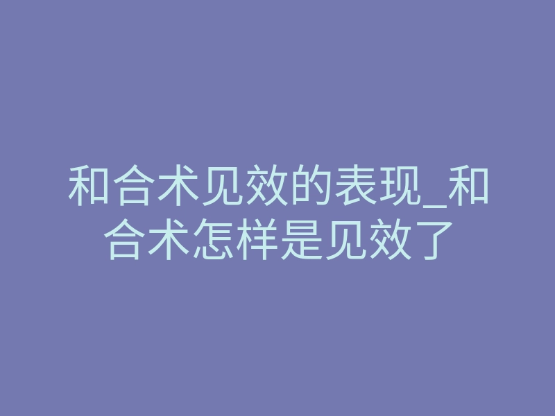和合术见效的表现_和合术怎样是见效了