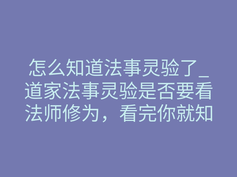 怎么知道法事灵验了_道家法事灵验是否要看法师修为,看完你就知道了