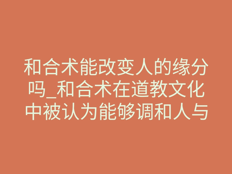 和合术能改变人的缘分吗_和合术在道教文化中被认为能够调和人与人之间的磁场关系,从而增进感