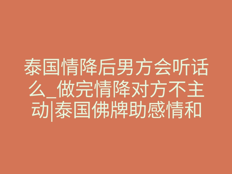 泰国情降后男方会听话么_做完情降对方不主动|泰国佛牌助感情和合靠谱吗?