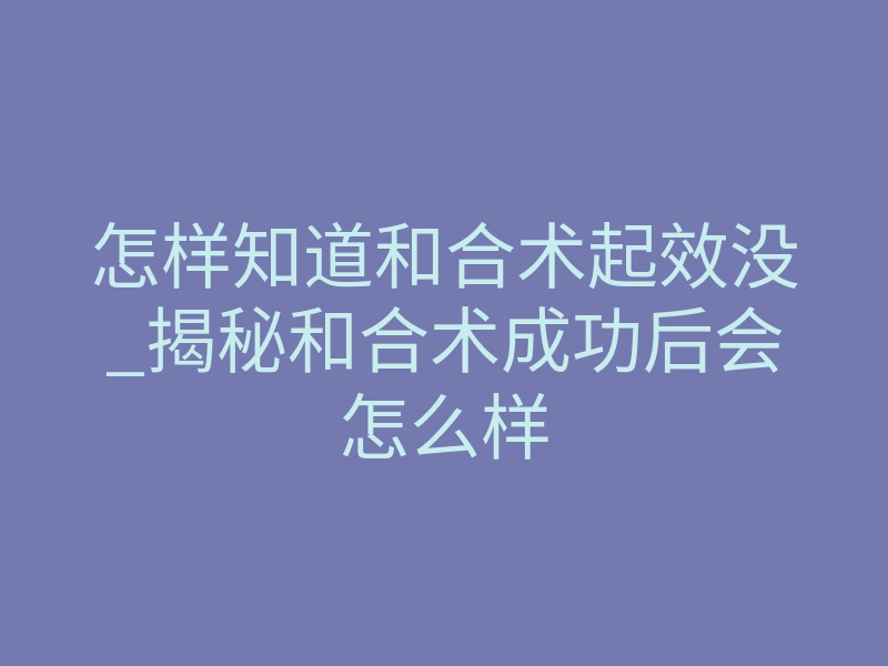 怎样知道和合术起效没_揭秘和合术成功后会怎么样