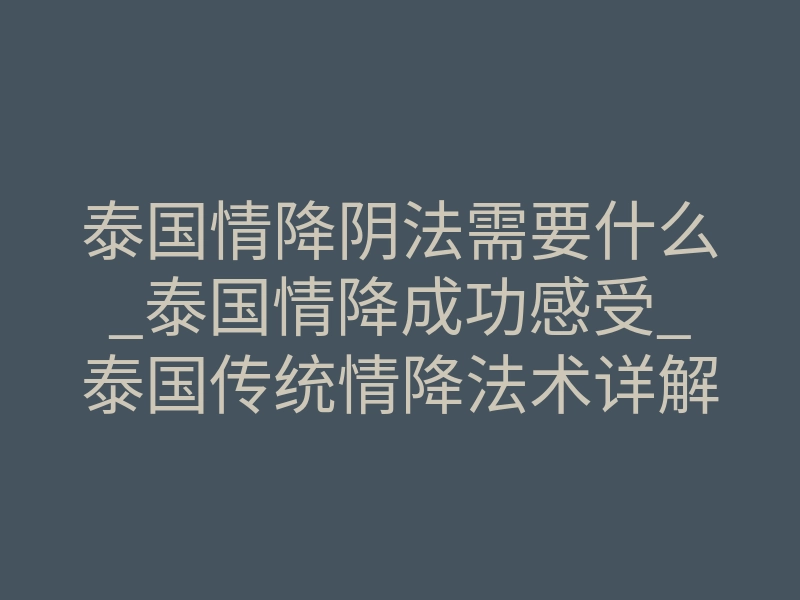 泰国情降阴法需要什么_泰国情降成功感受_泰国传统情降法术详解