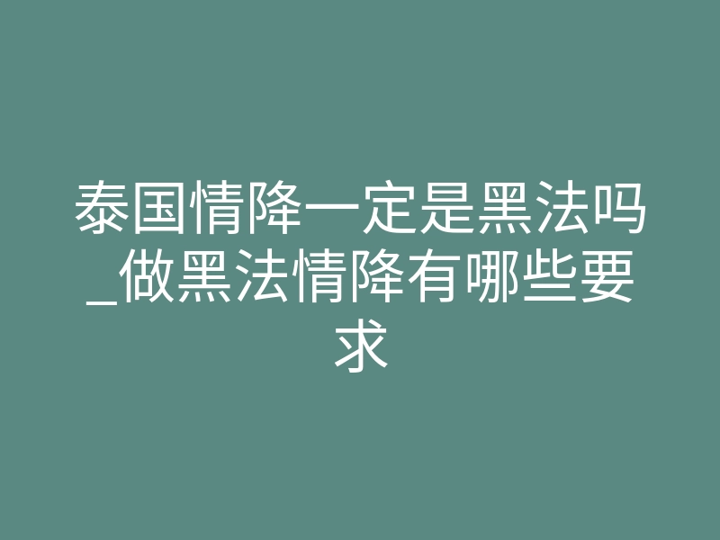 泰国情降一定是黑法吗_做黑法情降有哪些要求