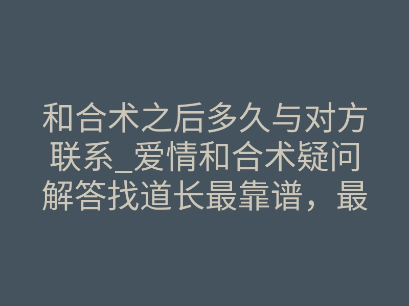和合术之后多久与对方联系_爱情和合术疑问解答找道长最靠谱,最爱情和合术需要满足什么条件
