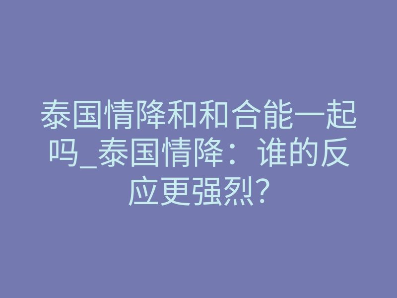 泰国情降和和合能一起吗_泰国情降:谁的反应更强烈?