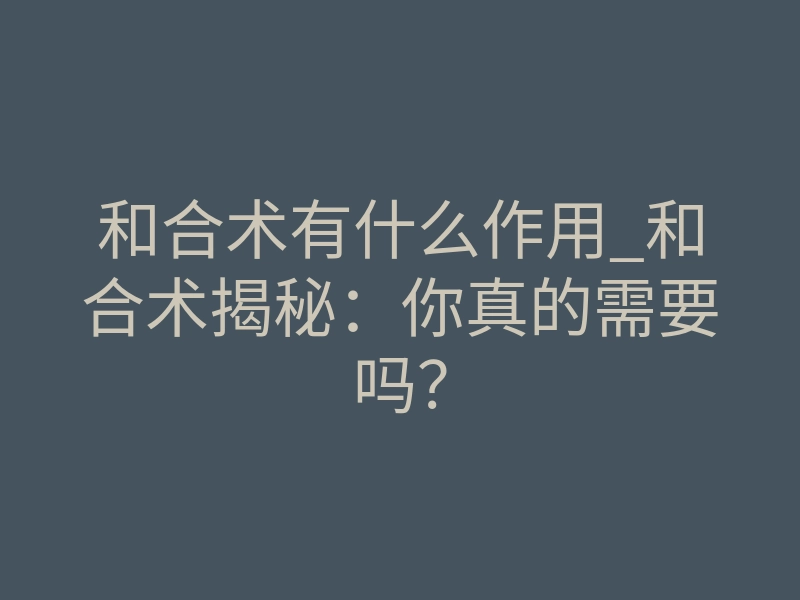 和合术有什么作用_和合术揭秘:你真的需要吗?