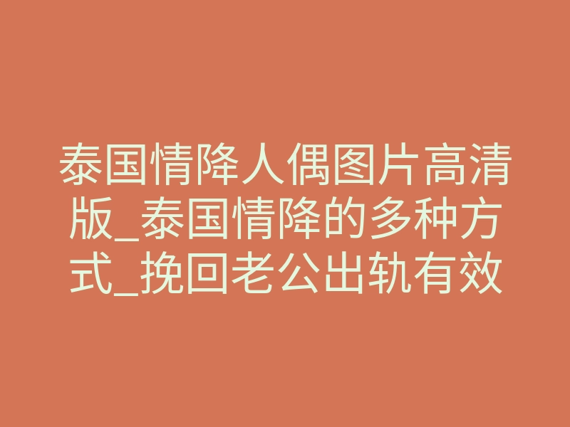 泰国情降人偶图片高清版_泰国情降的多种方式_挽回老公出轨有效吗?