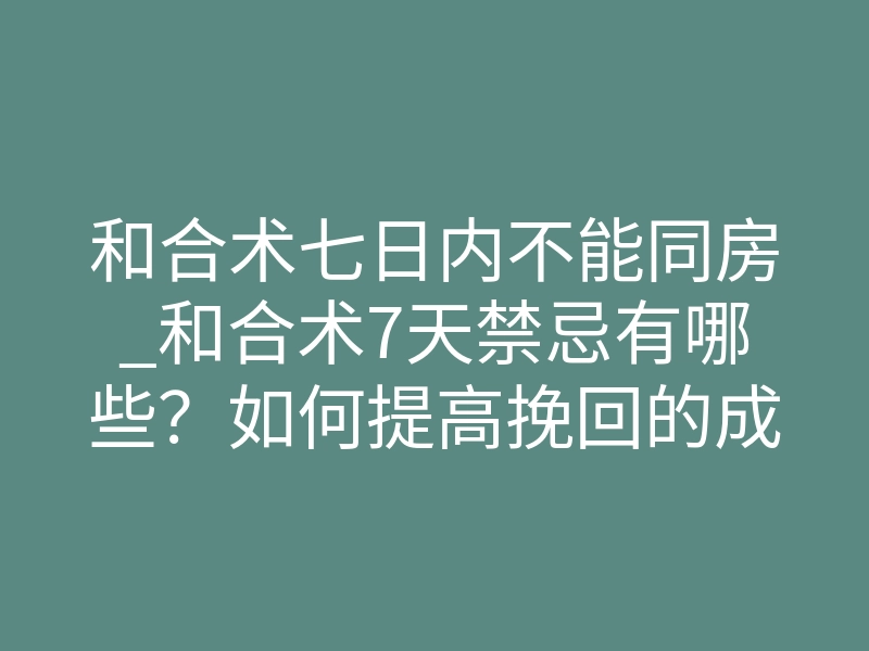 和合术七日内不能同房_和合术7天禁忌有哪些?如何提高挽回的成功率