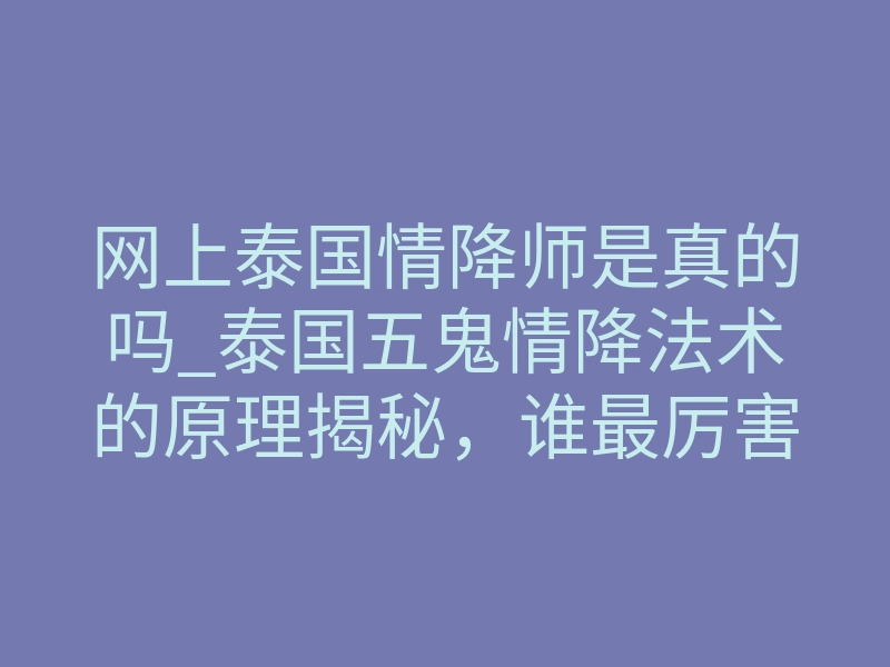 网上泰国情降师是真的吗_泰国五鬼情降法术的原理揭秘，谁最厉害？你需要知道的3大重点