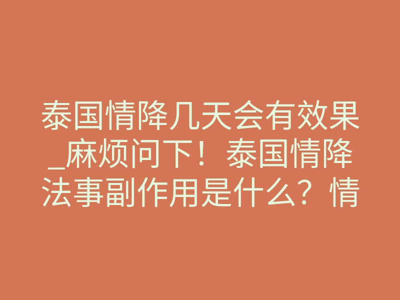 泰国情降几天会有效果_麻烦问下!泰国情降法事副作用是什么?情降法事什么时候效果最强?我最近遇到这个问