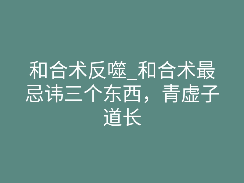 和合术反噬_和合术最忌讳三个东西，青虚子道长