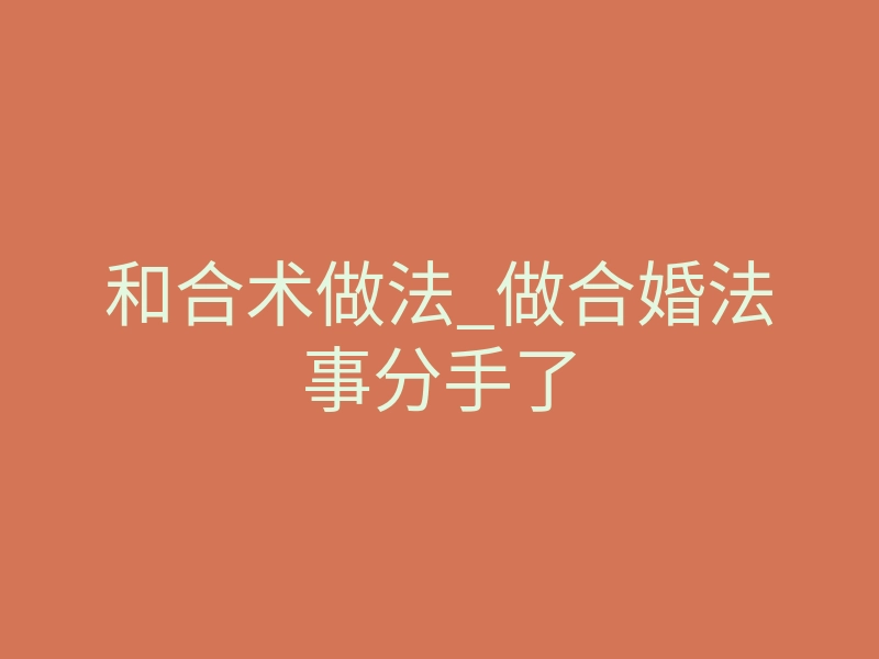 和合术做法_做合婚法事分手了
