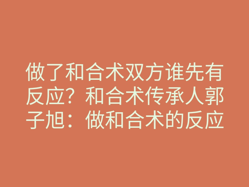 做了和合术双方谁先有反应？和合术传承人郭子旭：做和合术的反应