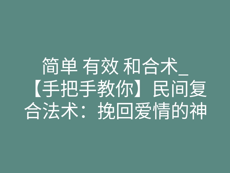 简单 有效 和合术_【手把手教你】民间复合法术：挽回爱情的神秘秘籍