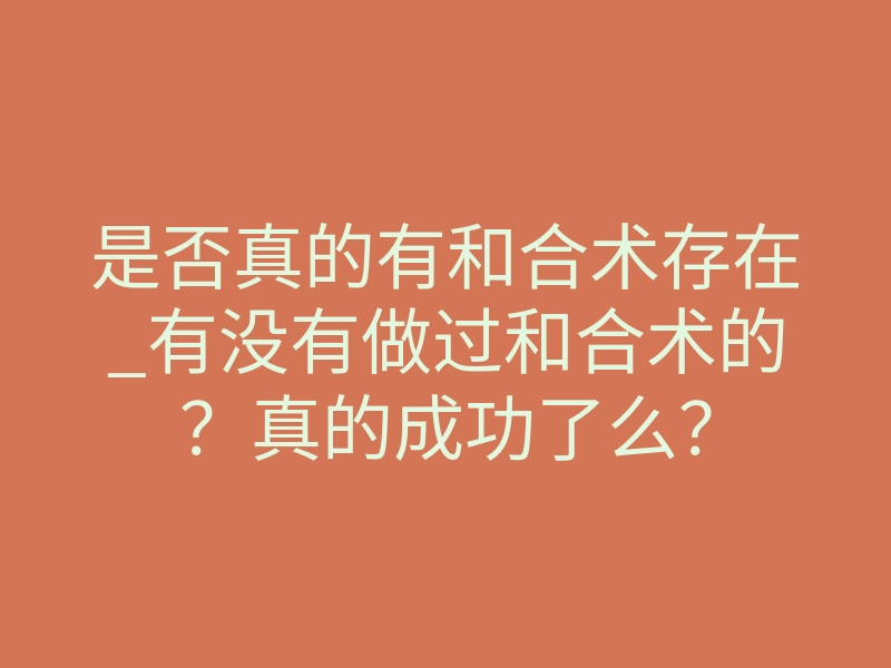 是否真的有和合术存在_有没有做过和合术的?真的成功了么?