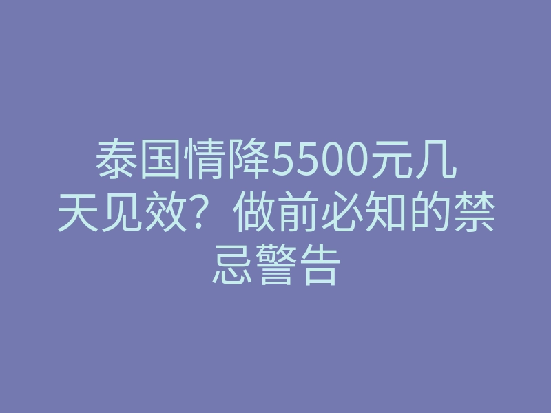 泰国情降5500元几天见效?做前必知的禁忌警告