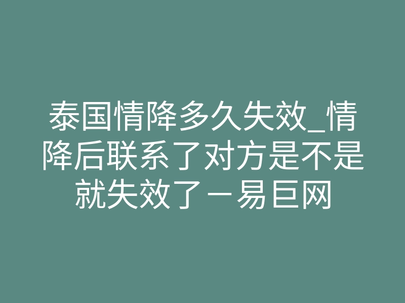 泰国情降多久失效_情降后联系了对方是不是就失效了-易巨网
