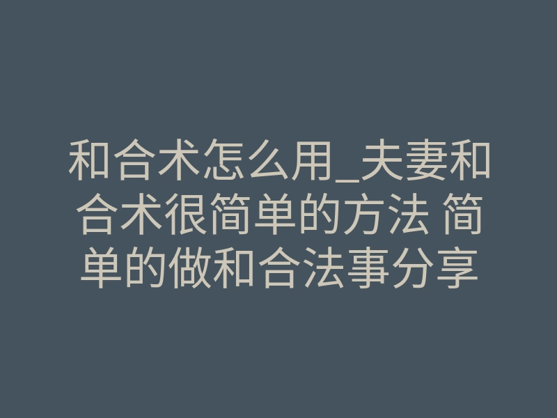 和合术怎么用_夫妻和合术很简单的方法 简单的做和合法事分享
