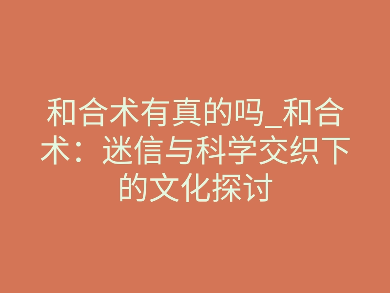 和合术有真的吗_和合术：迷信与科学交织下的文化探讨