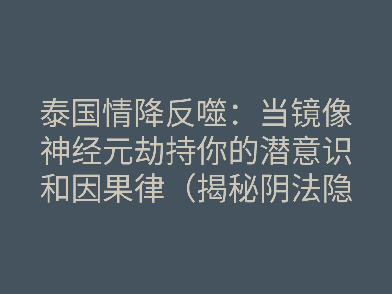 泰国情降反噬:当镜像神经元劫持你的潜意识和因果律(揭秘阴法隐患)