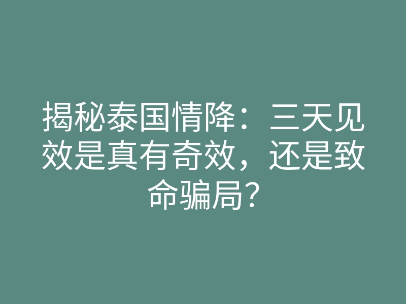 揭秘泰国情降:三天见效是真有奇效,还是致命骗局?