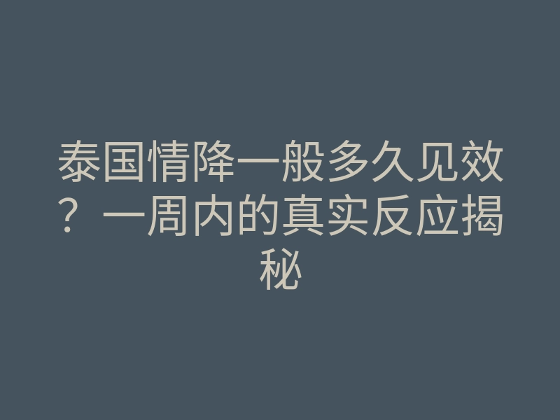 泰国情降一般多久见效?一周内的真实反应揭秘