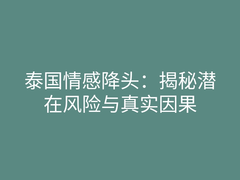 泰国情感降头：揭秘潜在风险与真实因果