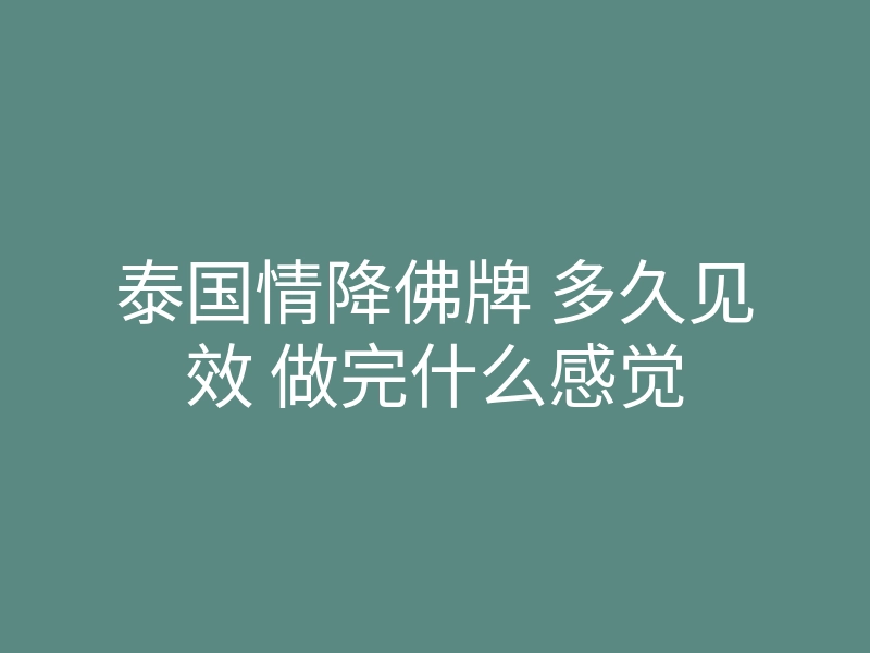 泰国情降佛牌 多久见效 做完什么感觉