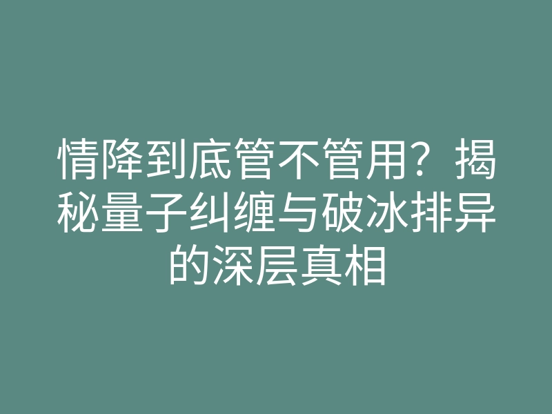 情降到底管不管用?揭秘量子纠缠与破冰排异的深层真相